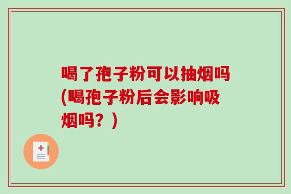 喝了孢子粉可以抽烟吗(喝孢子粉后会影响吸烟吗？)