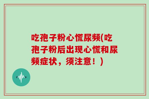 吃孢子粉心慌尿频(吃孢子粉后出现心慌和尿频症状，须注意！)