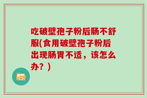 吃破壁孢子粉后肠不舒服(食用破壁孢子粉后出现肠胃不适，该怎么办？)