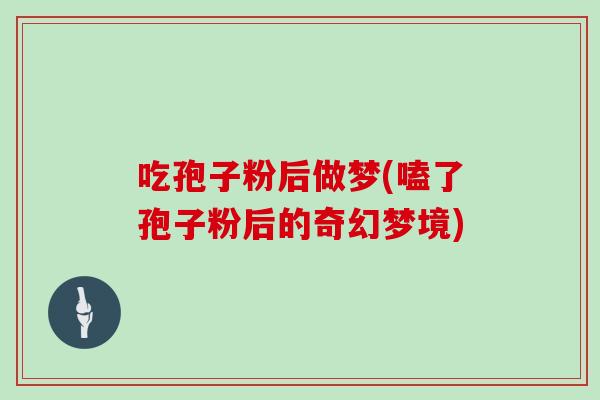 吃孢子粉后做梦(嗑了孢子粉后的奇幻梦境)