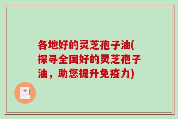 各地好的灵芝孢子油(探寻全国好的灵芝孢子油，助您提升免疫力)