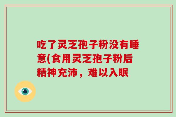 吃了灵芝孢子粉没有睡意(食用灵芝孢子粉后精神充沛，难以入眠