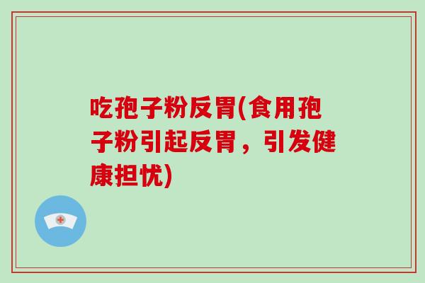 吃孢子粉反胃(食用孢子粉引起反胃，引发健康担忧)