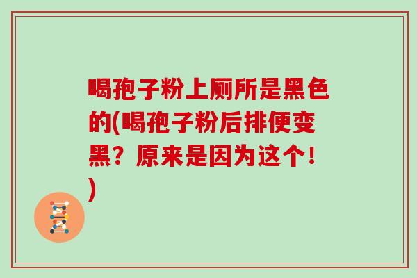 喝孢子粉上厕所是黑色的(喝孢子粉后排便变黑？原来是因为这个！)