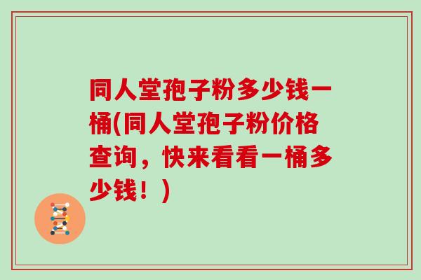 同人堂孢子粉多少钱一桶(同人堂孢子粉价格查询，快来看看一桶多少钱！)