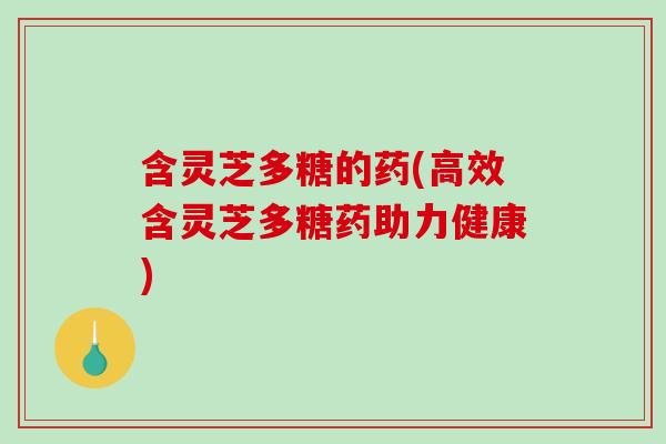 含灵芝多糖的药(高效含灵芝多糖药助力健康)
