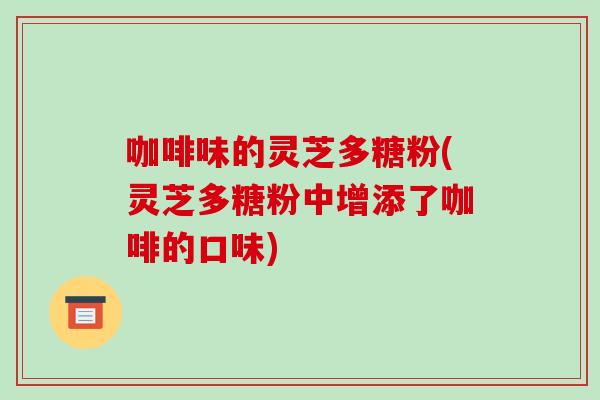 咖啡味的灵芝多糖粉(灵芝多糖粉中增添了咖啡的口味)