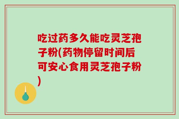 吃过药多久能吃灵芝孢子粉(停留时间后可安心食用灵芝孢子粉)