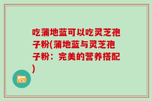 吃蒲地蓝可以吃灵芝孢子粉(蒲地蓝与灵芝孢子粉：完美的营养搭配)