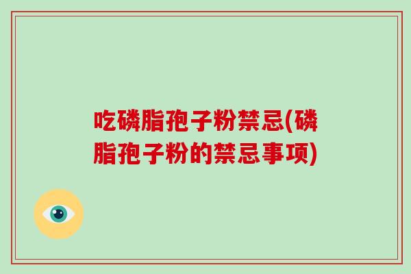 吃磷脂孢子粉禁忌(磷脂孢子粉的禁忌事项)