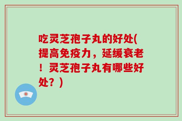 吃灵芝孢子丸的好处(提高免疫力，延缓！灵芝孢子丸有哪些好处？)