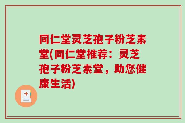 同仁堂灵芝孢子粉芝素堂(同仁堂推荐：灵芝孢子粉芝素堂，助您健康生活)