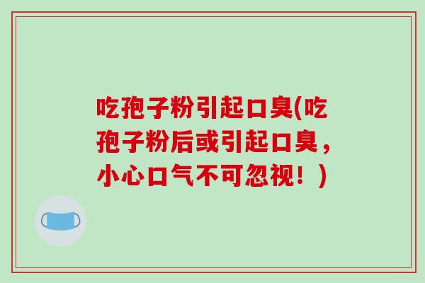 吃孢子粉引起口臭(吃孢子粉后或引起口臭，小心口气不可忽视！)