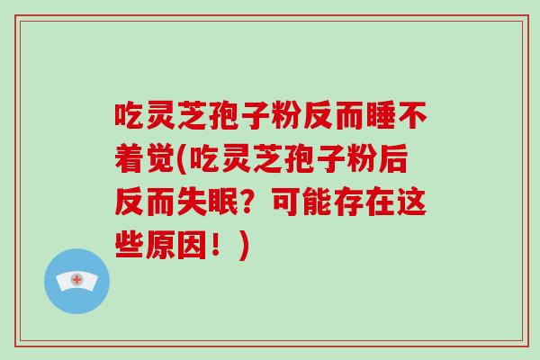 吃灵芝孢子粉反而睡不着觉(吃灵芝孢子粉后反而？可能存在这些原因！)