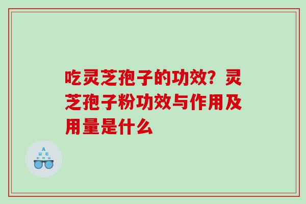 吃灵芝孢子的功效？灵芝孢子粉功效与作用及用量是什么