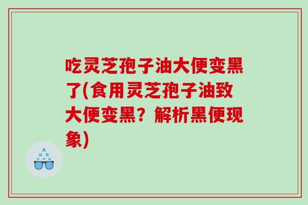 吃灵芝孢子油大便变黑了(食用灵芝孢子油致大便变黑？解析黑便现象)