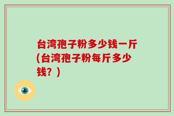 台湾孢子粉多少钱一斤(台湾孢子粉每斤多少钱？)
