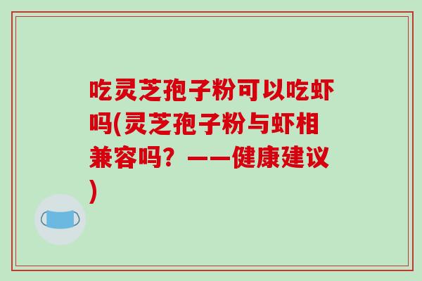 吃灵芝孢子粉可以吃虾吗(灵芝孢子粉与虾相兼容吗？——健康建议)