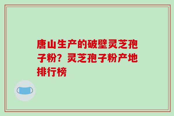 唐山生产的破壁灵芝孢子粉？灵芝孢子粉产地排行榜