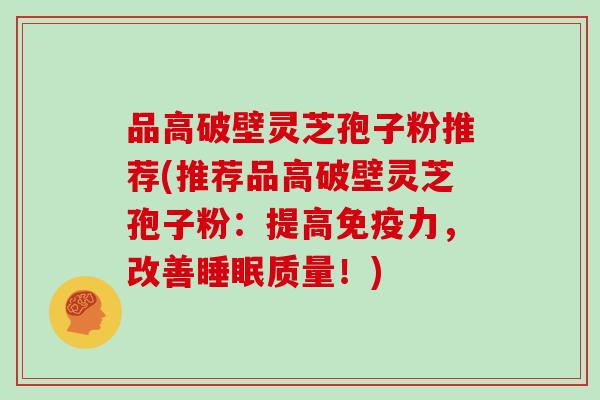 品高破壁灵芝孢子粉推荐(推荐品高破壁灵芝孢子粉：提高免疫力，改善质量！)