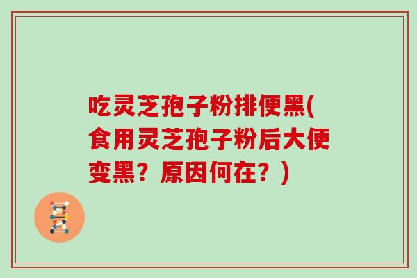 吃灵芝孢子粉排便黑(食用灵芝孢子粉后大便变黑？原因何在？)
