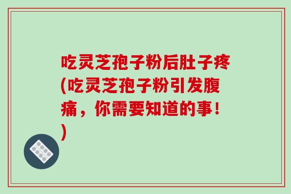 吃灵芝孢子粉后肚子疼(吃灵芝孢子粉引发腹痛，你需要知道的事！)