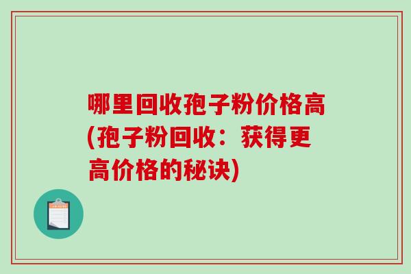 哪里回收孢子粉价格高(孢子粉回收：获得更高价格的秘诀)