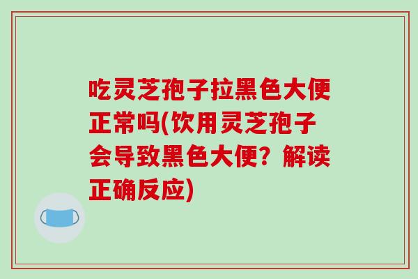 吃灵芝孢子拉黑色大便正常吗(饮用灵芝孢子会导致黑色大便？解读正确反应)