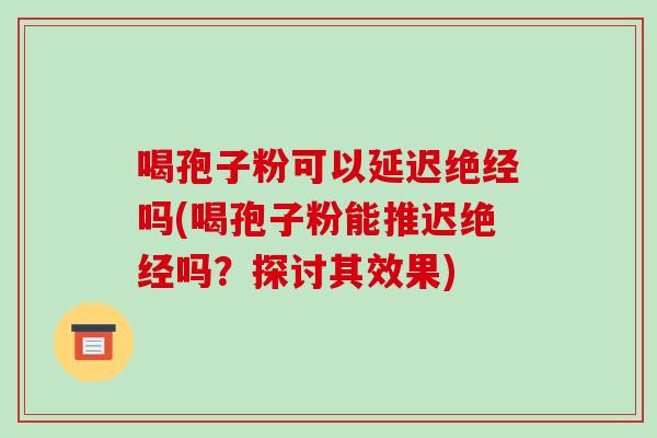 喝孢子粉可以延迟绝经吗(喝孢子粉能推迟绝经吗？探讨其效果)