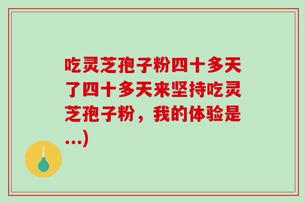 吃灵芝孢子粉四十多天了四十多天来坚持吃灵芝孢子粉，我的体验是...)