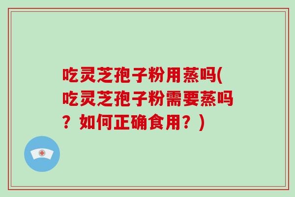 吃灵芝孢子粉用蒸吗(吃灵芝孢子粉需要蒸吗？如何正确食用？)
