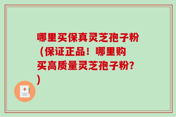 哪里买保真灵芝孢子粉 (保证正品！哪里购买高质量灵芝孢子粉？)