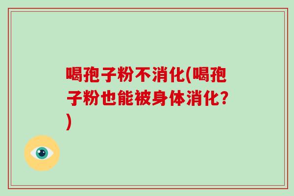 喝孢子粉不消化(喝孢子粉也能被身体消化？)