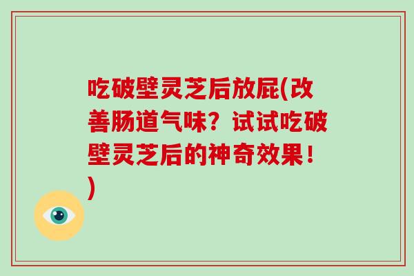 吃破壁灵芝后放屁(改善肠道气味？试试吃破壁灵芝后的神奇效果！)