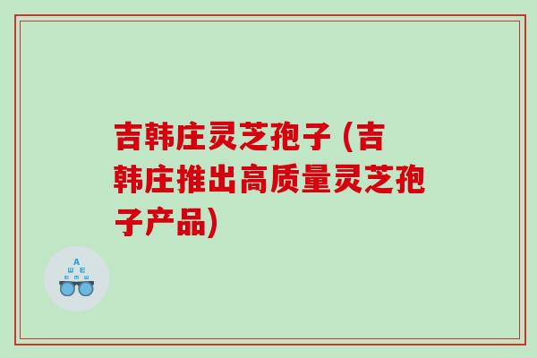 吉韩庄灵芝孢子 (吉韩庄推出高质量灵芝孢子产品)