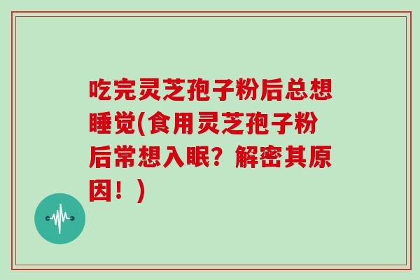 吃完灵芝孢子粉后总想睡觉(食用灵芝孢子粉后常想入眠？解密其原因！)