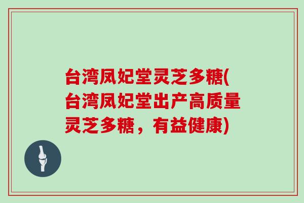 台湾凤妃堂灵芝多糖(台湾凤妃堂出产高质量灵芝多糖，有益健康)