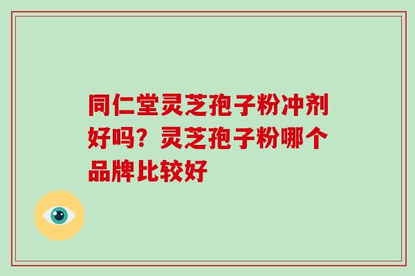 同仁堂灵芝孢子粉冲剂好吗？灵芝孢子粉哪个品牌比较好