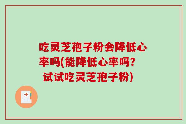 吃灵芝孢子粉会降低心率吗(能降低心率吗？ 试试吃灵芝孢子粉)