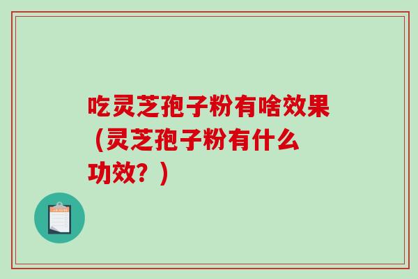 吃灵芝孢子粉有啥效果 (灵芝孢子粉有什么功效？)