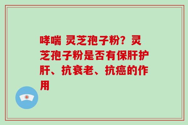  灵芝孢子粉？灵芝孢子粉是否有、抗、抗的作用