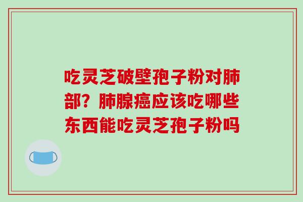 吃灵芝破壁孢子粉对部？腺应该吃哪些东西能吃灵芝孢子粉吗