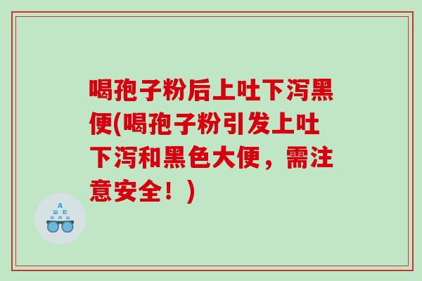喝孢子粉后上吐下泻黑便(喝孢子粉引发上吐下泻和黑色大便，需注意安全！)