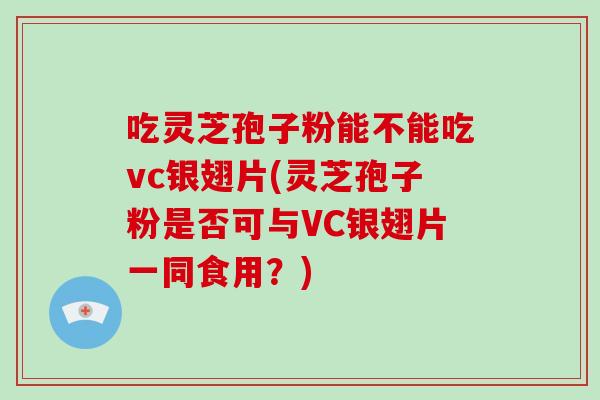 吃灵芝孢子粉能不能吃vc银翅片(灵芝孢子粉是否可与VC银翅片一同食用？)