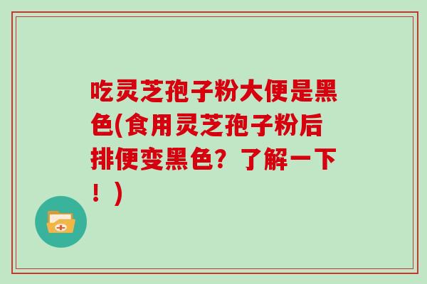 吃灵芝孢子粉大便是黑色(食用灵芝孢子粉后排便变黑色？了解一下！)