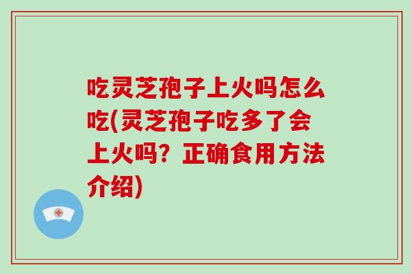 吃灵芝孢子上火吗怎么吃(灵芝孢子吃多了会上火吗？正确食用方法介绍)