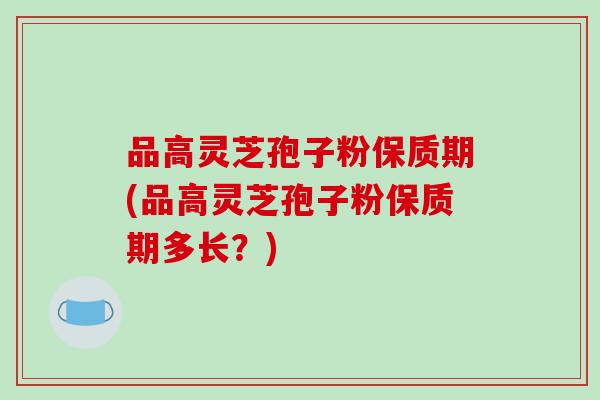 品高灵芝孢子粉保质期(品高灵芝孢子粉保质期多长？)