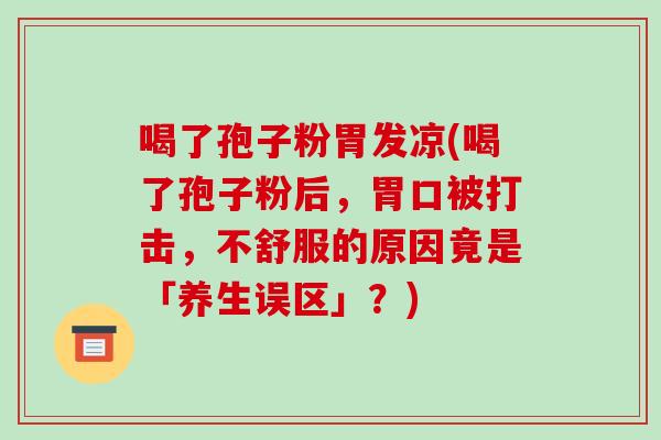 喝了孢子粉胃发凉(喝了孢子粉后，胃口被打击，不舒服的原因竟是「养生误区」？)