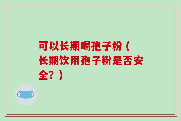 可以长期喝孢子粉 (长期饮用孢子粉是否安全？)