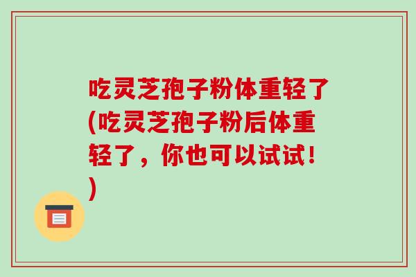 吃灵芝孢子粉体重轻了(吃灵芝孢子粉后体重轻了，你也可以试试！)